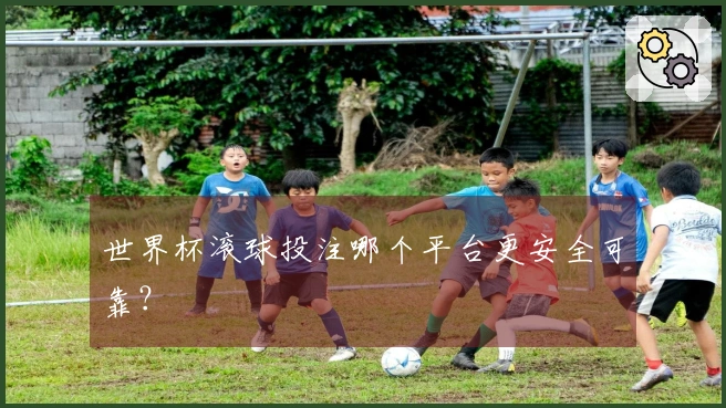 世界杯滚球投注哪个平台更安全可靠？