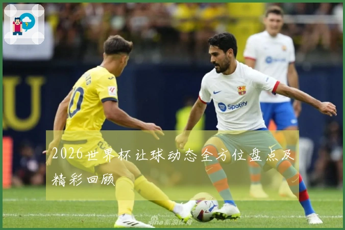 2026世界杯让球动态全方位盘点及精彩回顾
