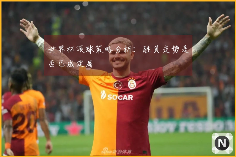 世界杯滚球策略分析：胜负走势是否已成定局