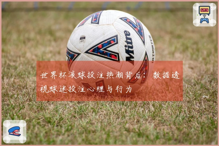 世界杯滚球投注热潮背后：数据透视球迷投注心理与行为