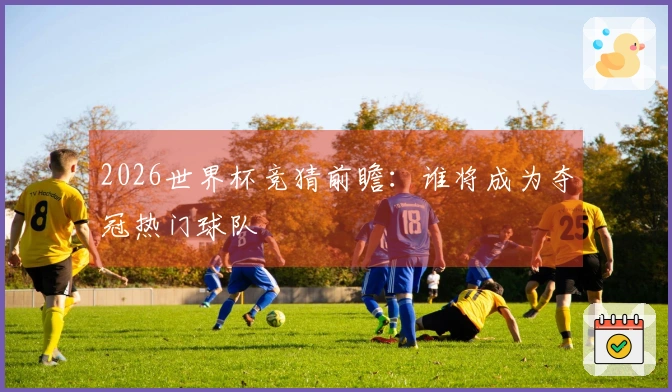 2026世界杯竞猜前瞻：谁将成为夺冠热门球队