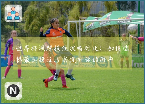 世界杯滚球投注攻略对比：如何选择最优投注方式提升你的胜率