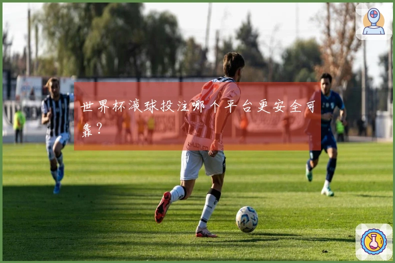 世界杯滚球投注哪个平台更安全可靠？
