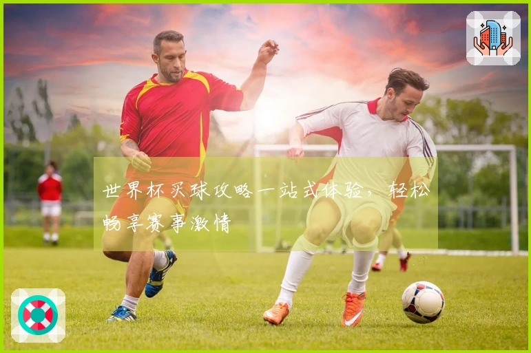 世界杯买球攻略一站式体验，轻松畅享赛事激情