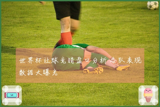 世界杯让球竞猜盘口分析 各队表现数据大曝光