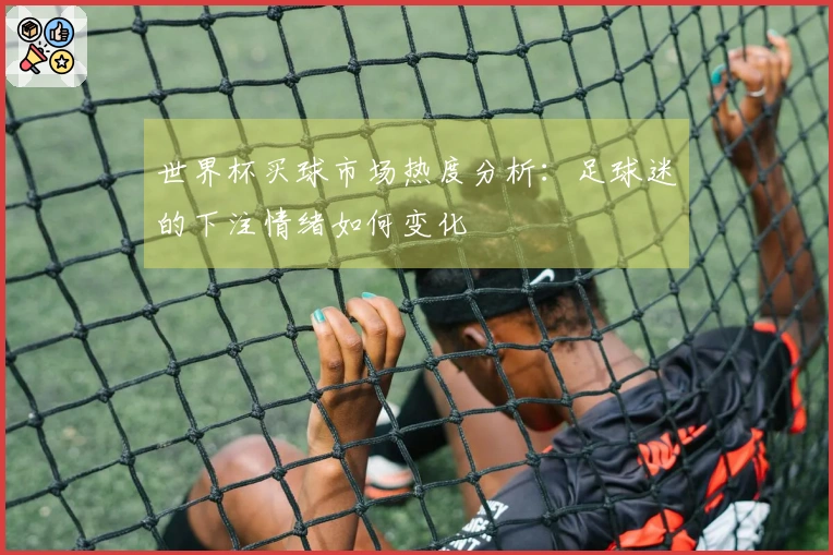 世界杯买球市场热度分析：足球迷的下注情绪如何变化