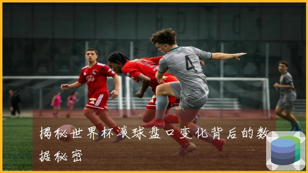 揭秘世界杯滚球盘口变化背后的数据秘密