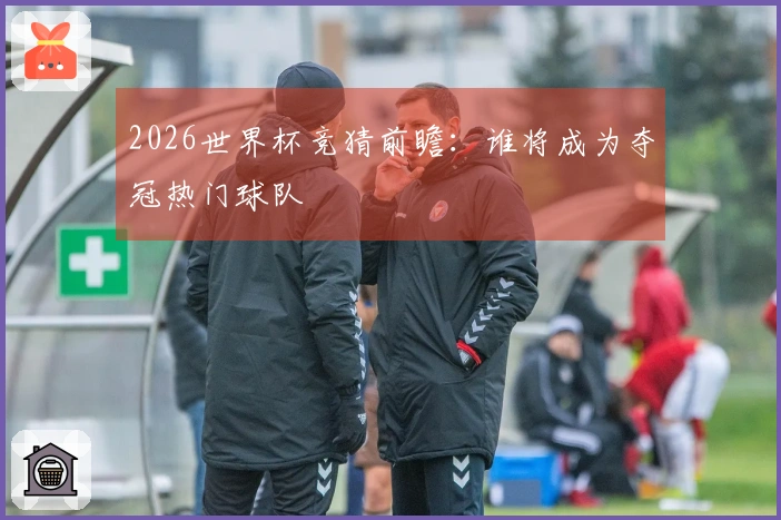 2026世界杯竞猜前瞻：谁将成为夺冠热门球队